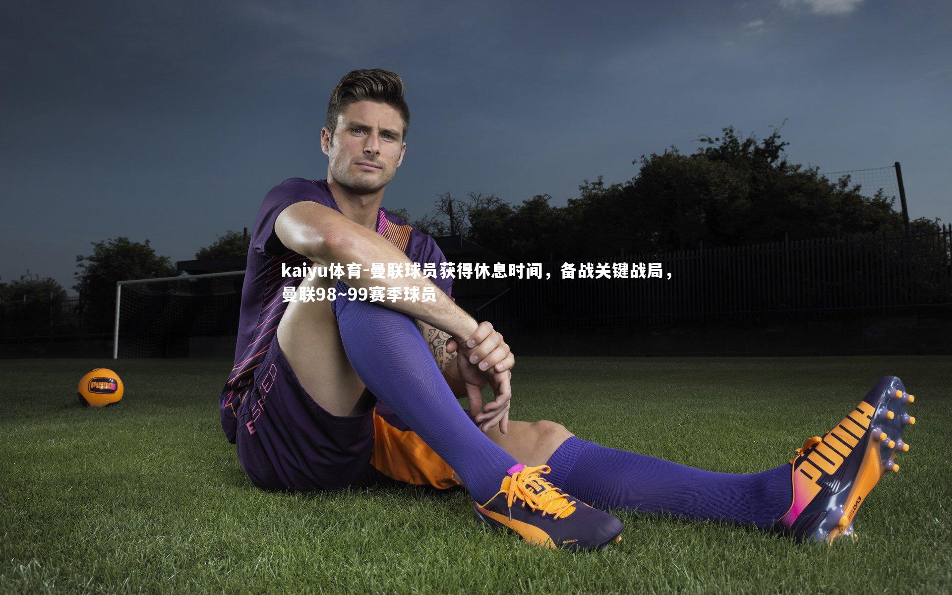 kaiyu体育-曼联球员获得休息时间，备战关键战局，曼联98～99赛季球员