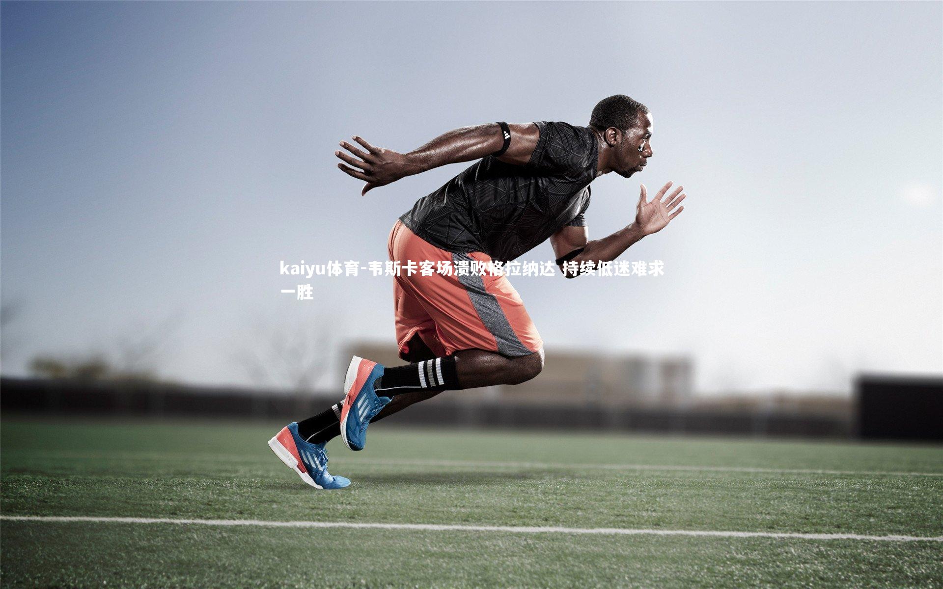 kaiyu体育-韦斯卡客场溃败格拉纳达 持续低迷难求一胜