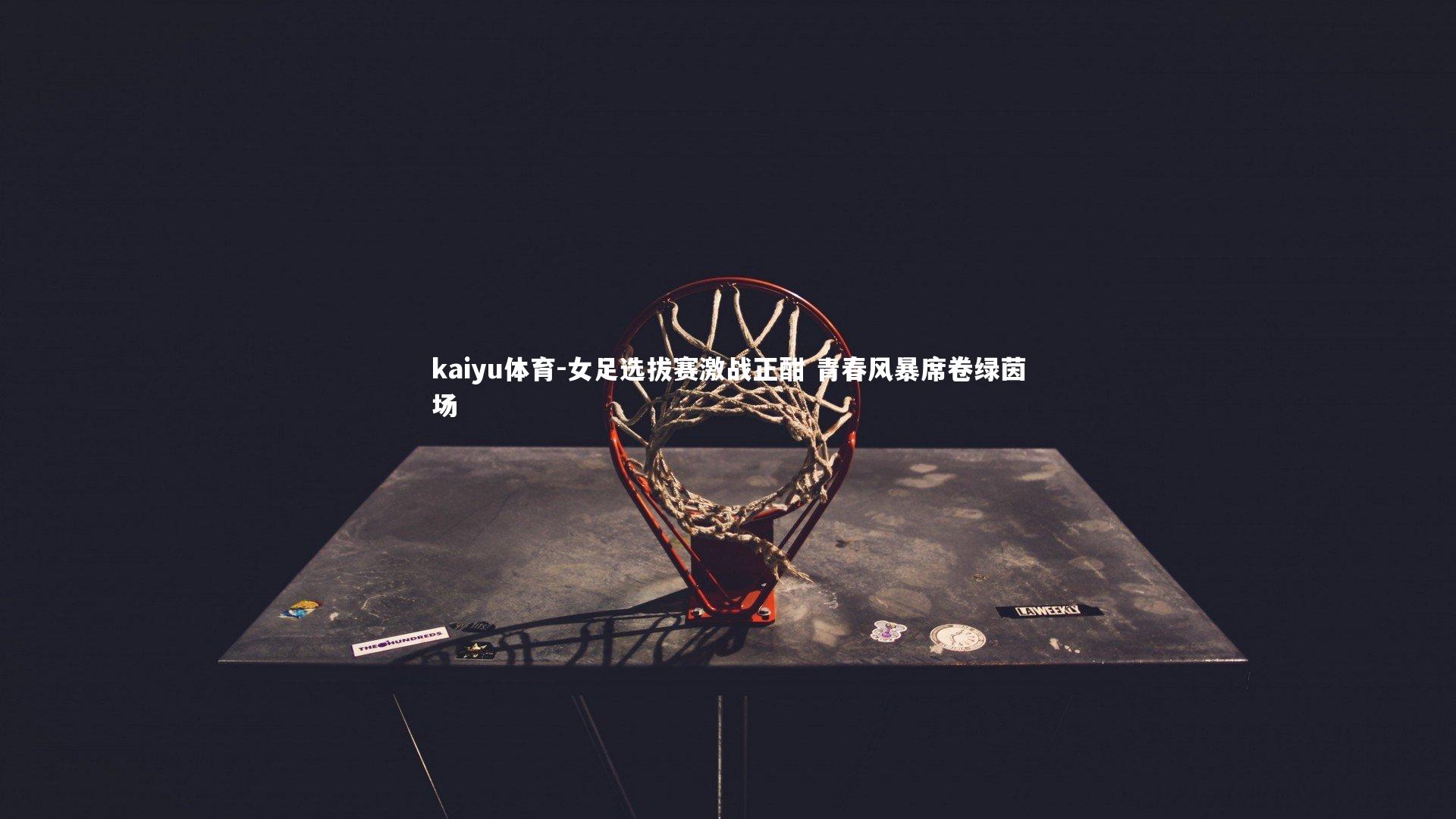 kaiyu体育-女足选拔赛激战正酣 青春风暴席卷绿茵场