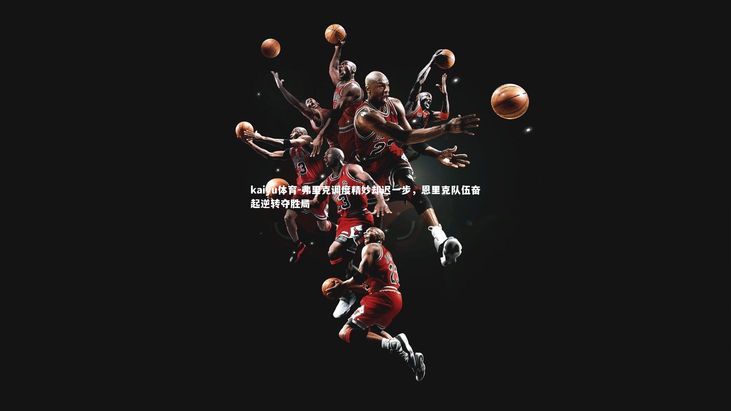 kaiyu体育-弗里克调度精妙却迟一步，恩里克队伍奋起逆转夺胜局
