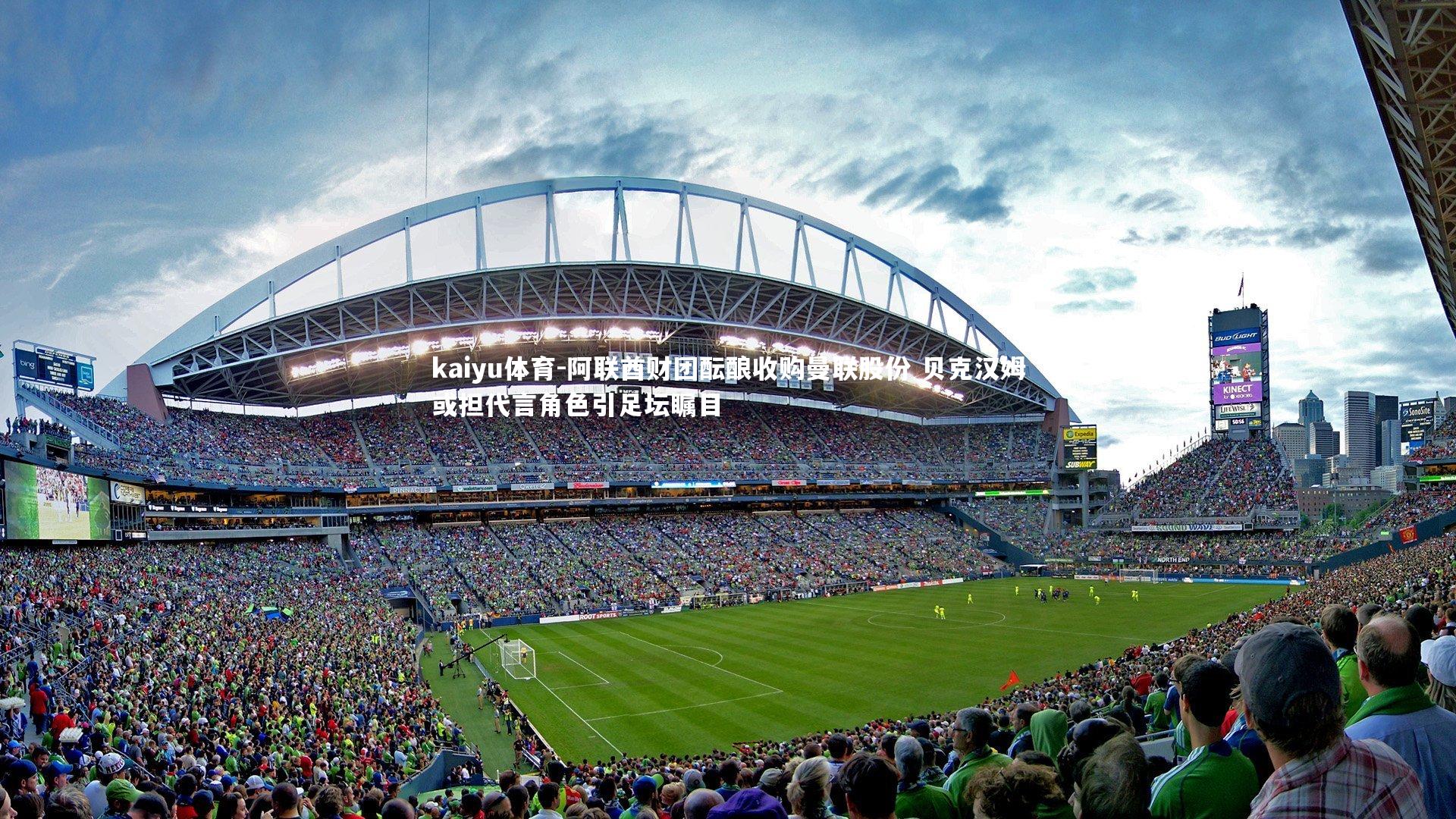 kaiyu体育-阿联酋财团酝酿收购曼联股份 贝克汉姆或担代言角色引足坛瞩目