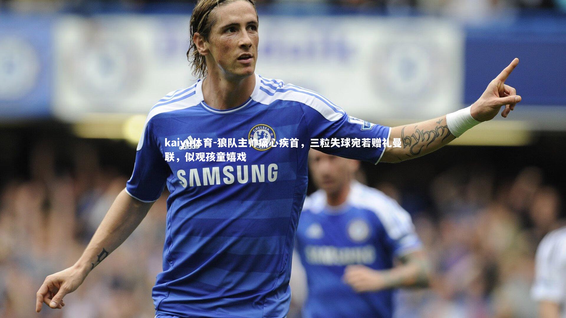 kaiyu体育-狼队主帅痛心疾首，三粒失球宛若赠礼曼联，似观孩童嬉戏