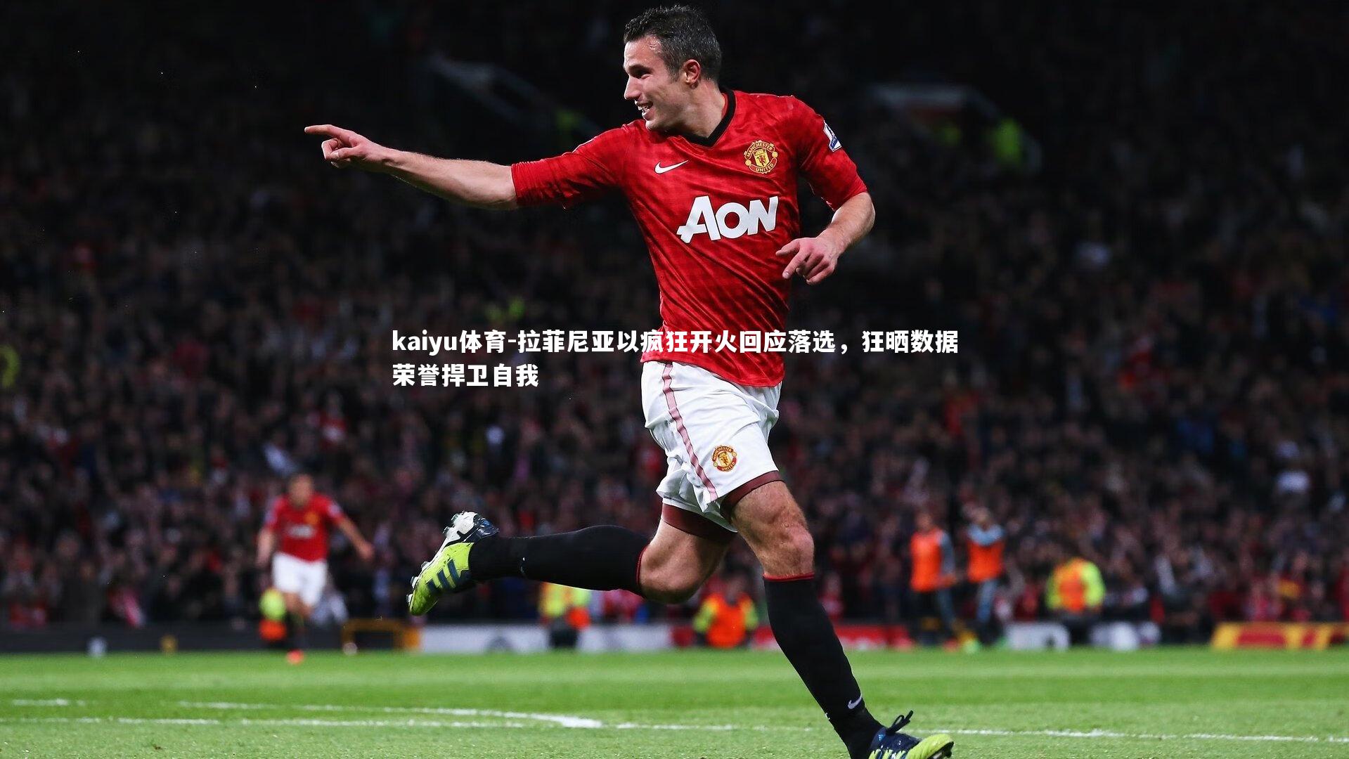 kaiyu体育-拉菲尼亚以疯狂开火回应落选，狂晒数据荣誉捍卫自我