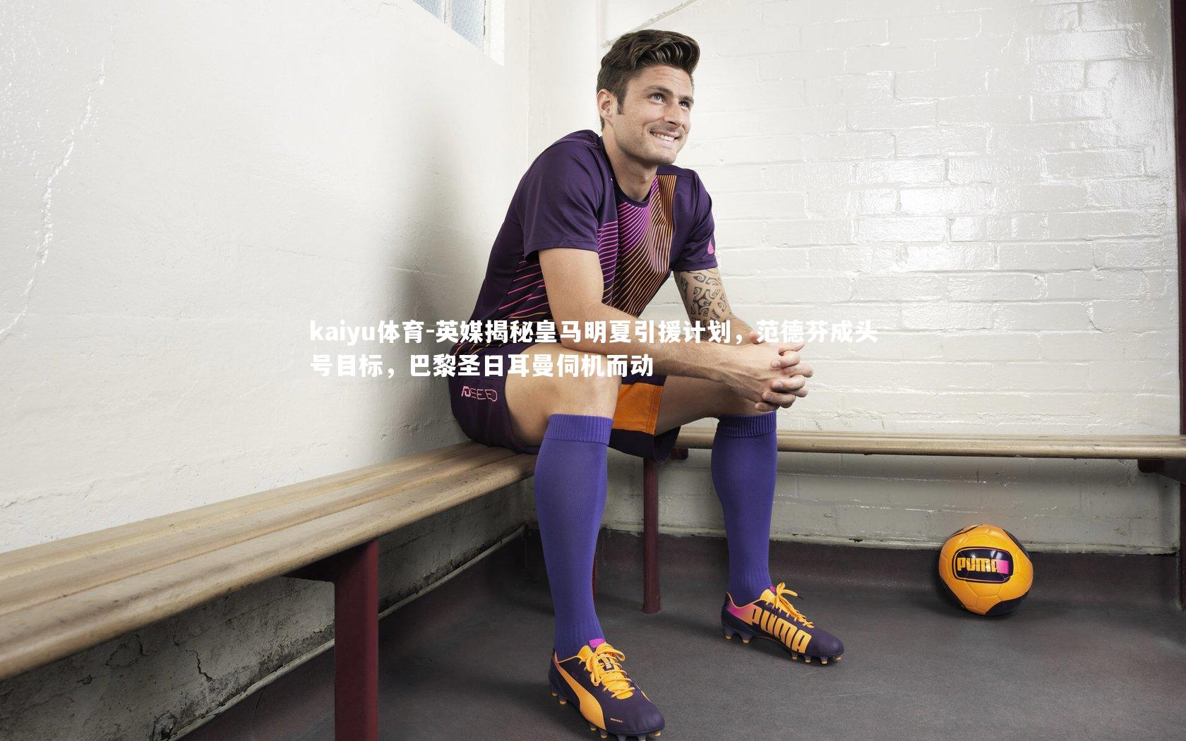 kaiyu体育-英媒揭秘皇马明夏引援计划，范德芬成头号目标，巴黎圣日耳曼伺机而动