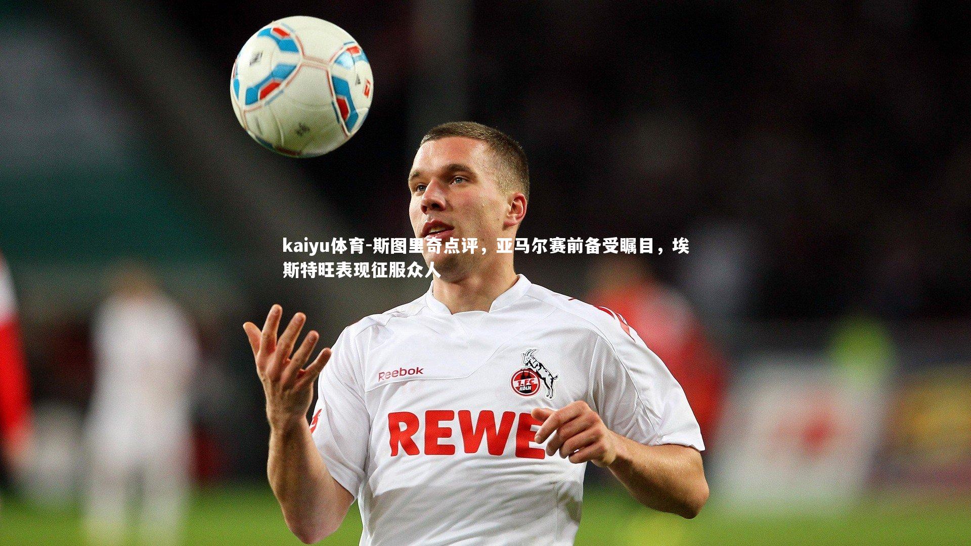 kaiyu体育-斯图里奇点评，亚马尔赛前备受瞩目，埃斯特旺表现征服众人