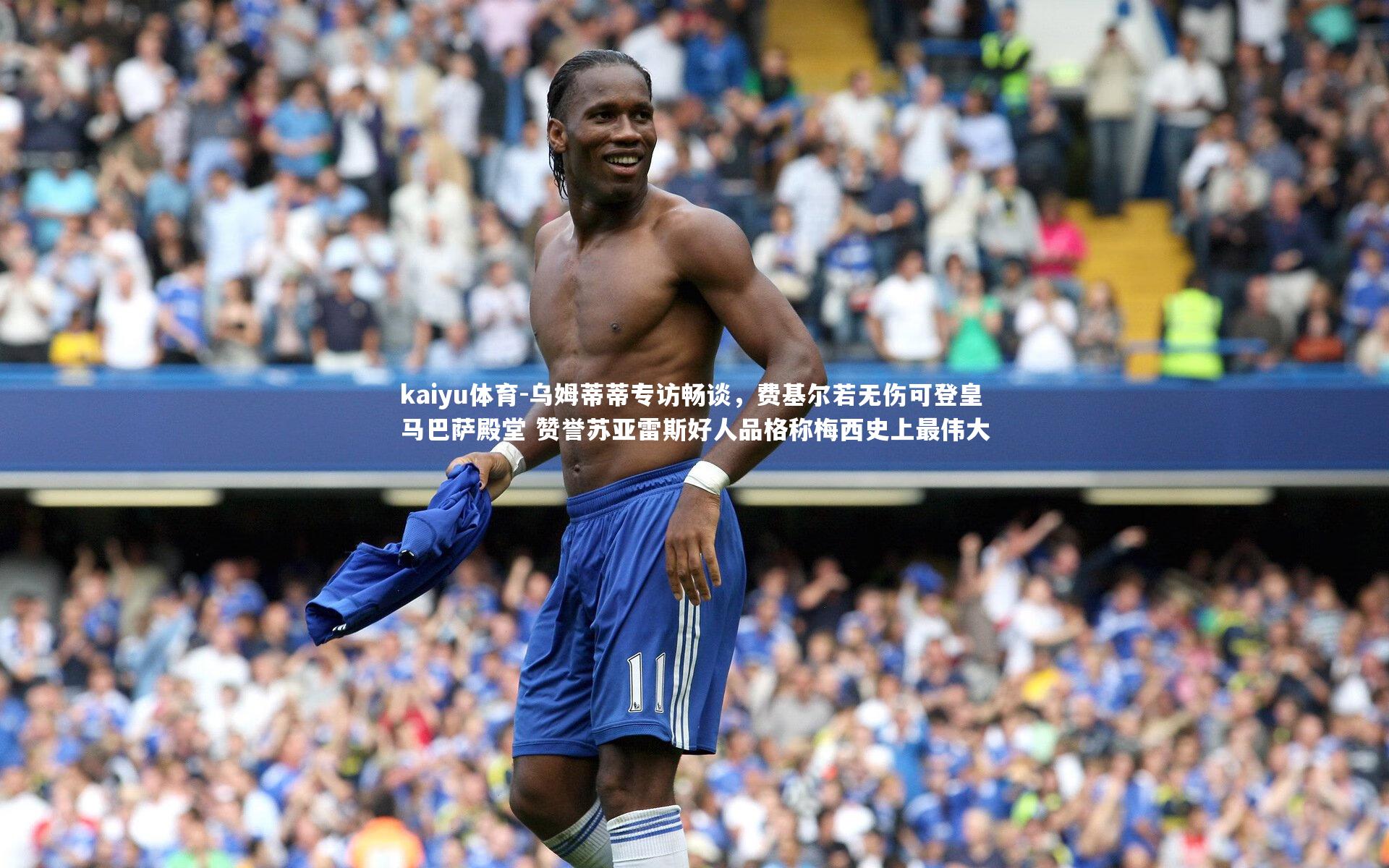 kaiyu体育-乌姆蒂蒂专访畅谈，费基尔若无伤可登皇马巴萨殿堂 赞誉苏亚雷斯好人品格称梅西史上最伟大
