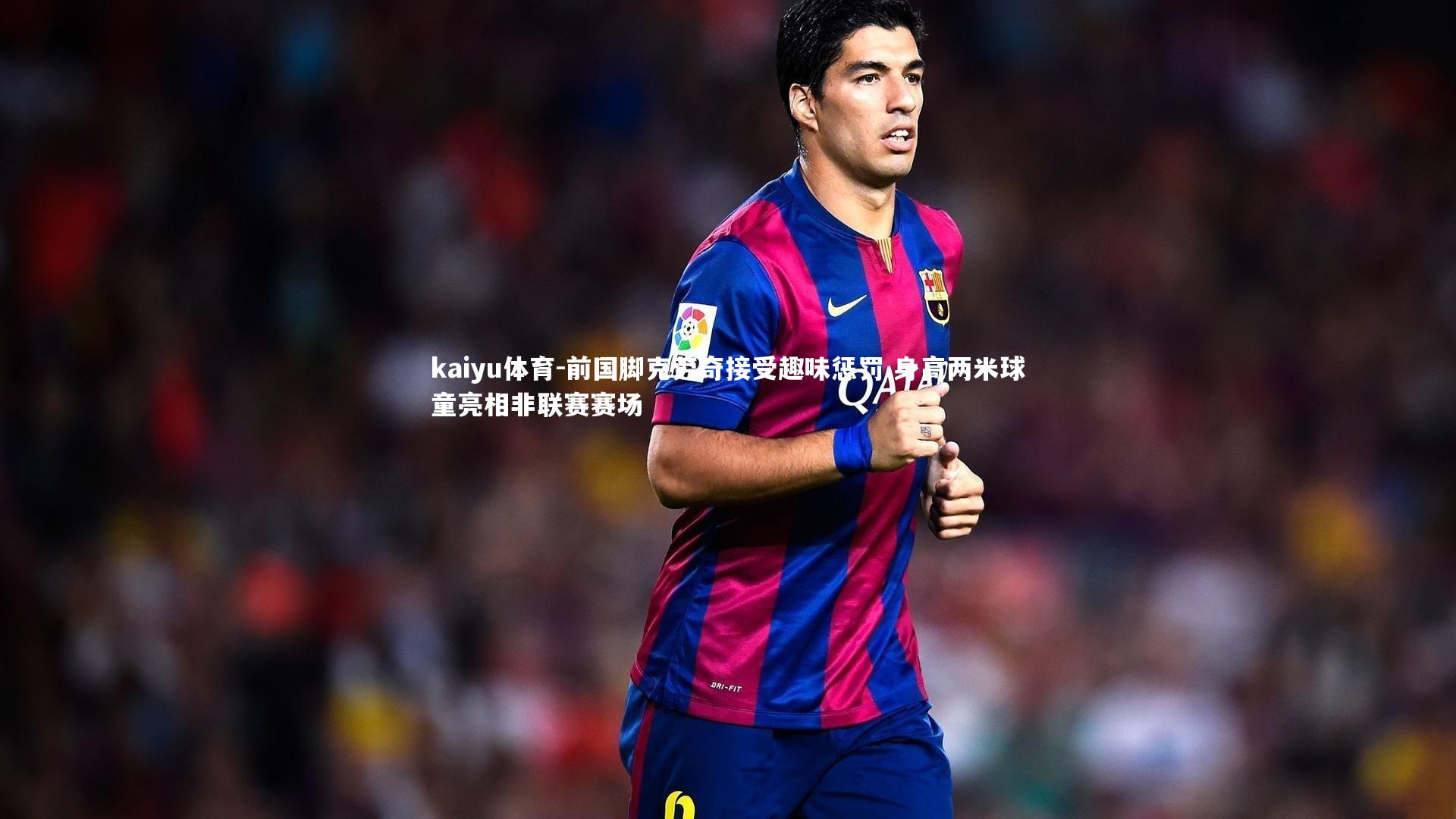 kaiyu体育-前国脚克劳奇接受趣味惩罚 身高两米球童亮相非联赛赛场