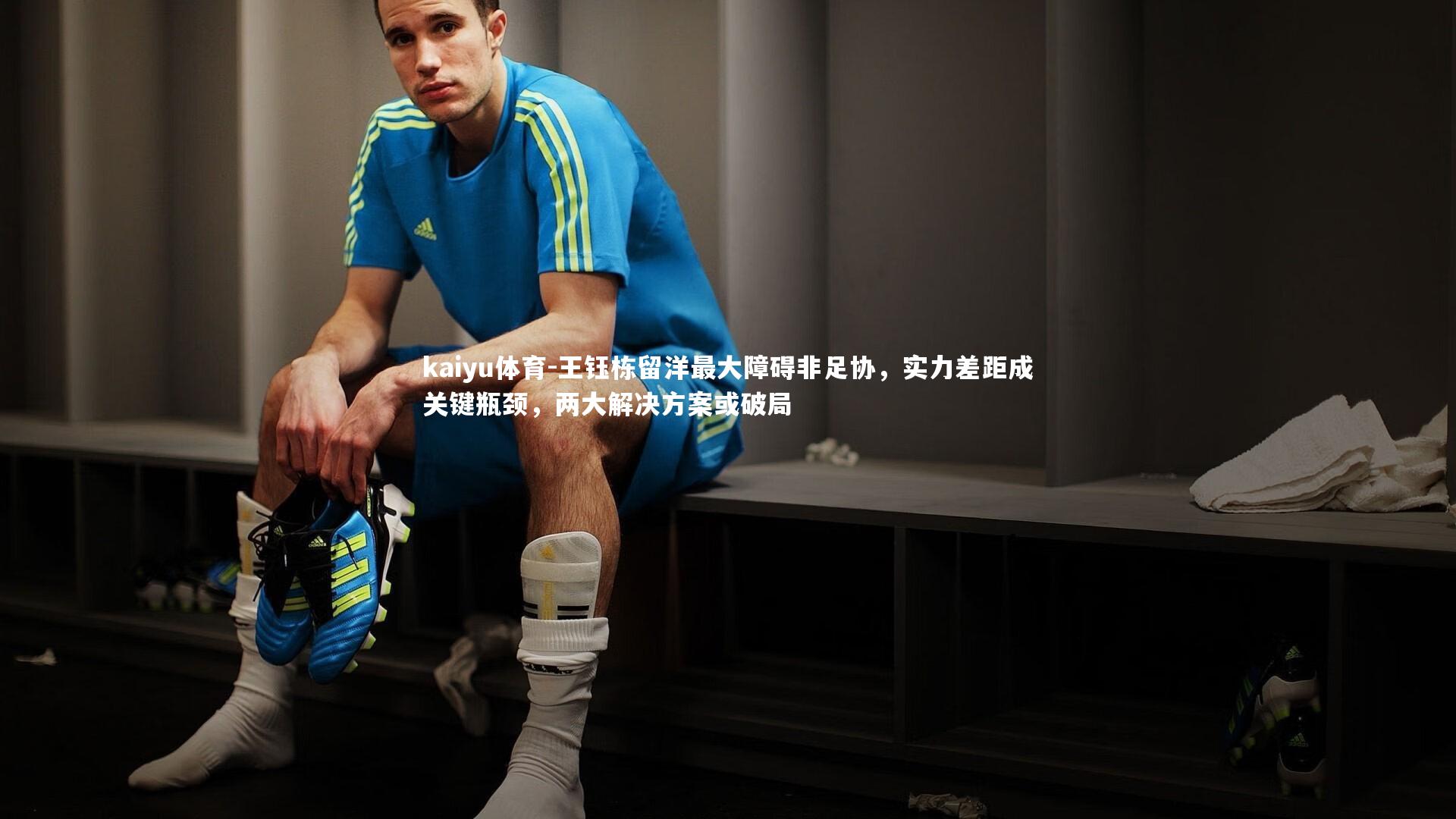 kaiyu体育-王钰栋留洋最大障碍非足协，实力差距成关键瓶颈，两大解决方案或破局